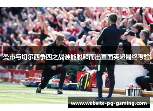 曼市与切尔西争四之战谁能脱颖而出直面英超最终考验 曼市与切尔西争四之战谁能脱颖而出直面英超最终考验