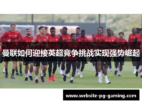 曼联如何迎接英超竞争挑战实现强势崛起 曼联如何迎接英超竞争挑战实现强势崛起