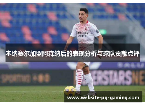 本纳赛尔加盟阿森纳后的表现分析与球队贡献点评 本纳赛尔加盟阿森纳后的表现分析与球队贡献点评