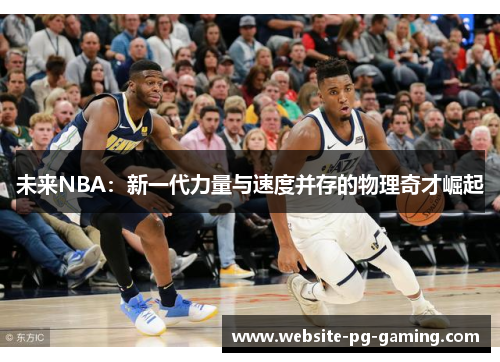 未来NBA:新一代力量与速度并存的物理奇才崛起 未来NBA:新一代力量与速度并存的物理奇才崛起