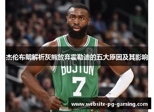 杰伦布朗解析灰熊放弃霍勒迪的五大原因及其影响 杰伦布朗解析灰熊放弃霍勒迪的五大原因及其影响