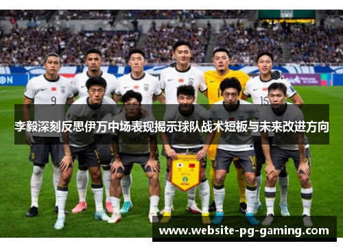 李毅深刻反思伊万中场表现揭示球队战术短板与未来改进方向 李毅深刻反思伊万中场表现揭示球队战术短板与未来改进方向