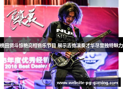 桃田贤斗惊艳亮相音乐节目 展示吉他演奏才华尽显独特魅力 桃田贤斗惊艳亮相音乐节目 展示吉他演奏才华尽显独特魅力