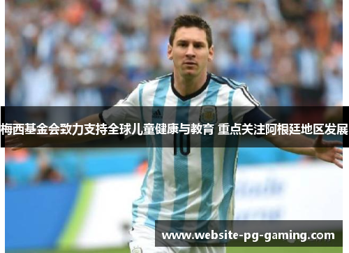 梅西基金会致力支持全球儿童健康与教育 重点关注阿根廷地区发展 梅西基金会致力支持全球儿童健康与教育 重点关注阿根廷地区发展