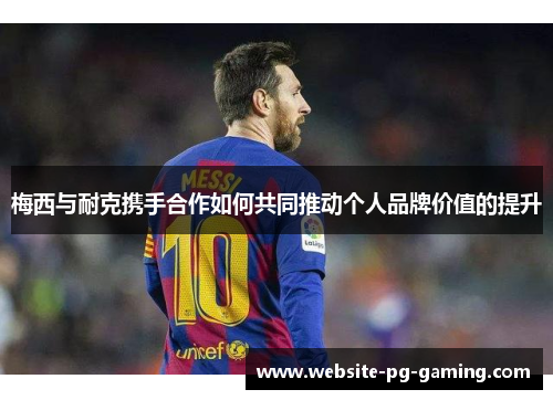 梅西与耐克携手合作如何共同推动个人品牌价值的提升