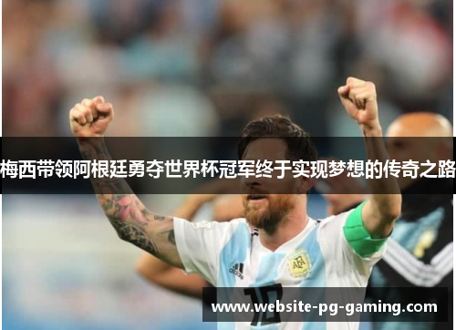 梅西带领阿根廷勇夺世界杯冠军终于实现梦想的传奇之路 梅西带领阿根廷勇夺世界杯冠军终于实现梦想的传奇之路
