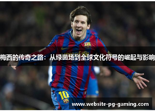 梅西的传奇之路:从绿茵场到全球文化符号的崛起与影响 梅西的传奇之路:从绿茵场到全球文化符号的崛起与影响