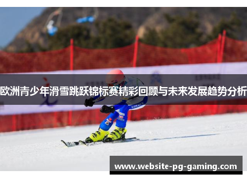欧洲青少年滑雪跳跃锦标赛精彩回顾与未来发展趋势分析 欧洲青少年滑雪跳跃锦标赛精彩回顾与未来发展趋势分析