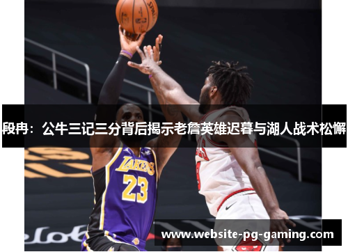 段冉:公牛三记三分背后揭示老詹英雄迟暮与湖人战术松懈 段冉:公牛三记三分背后揭示老詹英雄迟暮与湖人战术松懈
