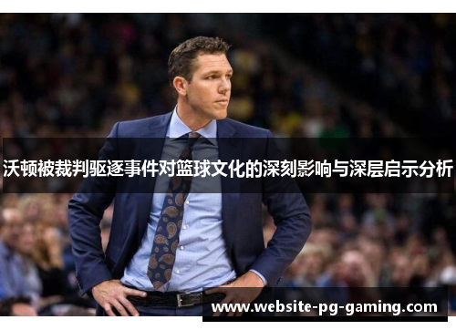 沃顿被裁判驱逐事件对篮球文化的深刻影响与深层启示分析 沃顿被裁判驱逐事件对篮球文化的深刻影响与深层启示分析