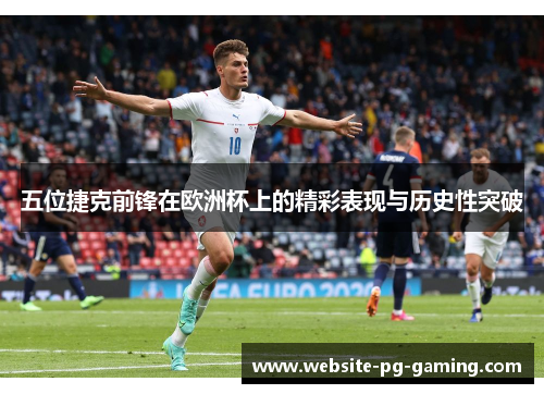 五位捷克前锋在欧洲杯上的精彩表现与历史性突破 五位捷克前锋在欧洲杯上的精彩表现与历史性突破