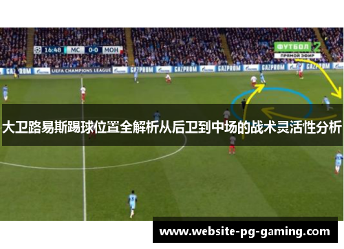 大卫路易斯踢球位置全解析从后卫到中场的战术灵活性分析 大卫路易斯踢球位置全解析从后卫到中场的战术灵活性分析