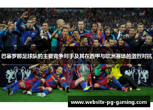 巴塞罗那足球队的主要竞争对手及其在西甲与欧洲赛场的激烈对抗 巴塞罗那足球队的主要竞争对手及其在西甲与欧洲赛场的激烈对抗
