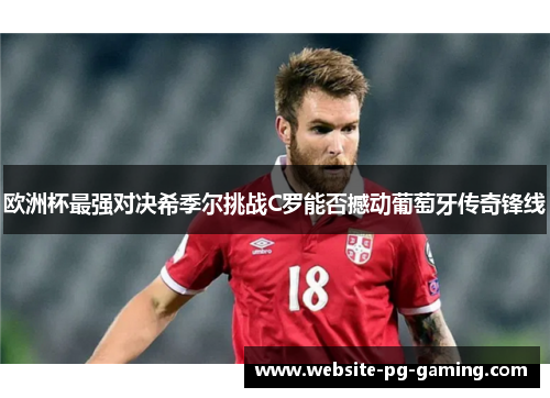 欧洲杯最强对决希季尔挑战C罗能否撼动葡萄牙传奇锋线 欧洲杯最强对决希季尔挑战C罗能否撼动葡萄牙传奇锋线