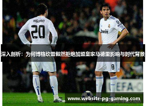 深入剖析:为何博格坎普毅然拒绝加盟皇家马德里影响与时代背景 深入剖析:为何博格坎普毅然拒绝加盟皇家马德里影响与时代背景