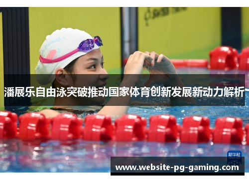 潘展乐自由泳突破推动国家体育创新发展新动力解析 潘展乐自由泳突破推动国家体育创新发展新动力解析