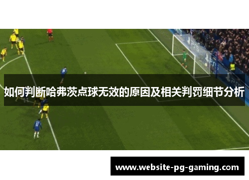 如何判断哈弗茨点球无效的原因及相关判罚细节分析 如何判断哈弗茨点球无效的原因及相关判罚细节分析