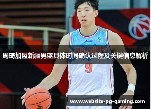 周琦加盟新疆男篮具体时间确认过程及关键信息解析 周琦加盟新疆男篮具体时间确认过程及关键信息解析