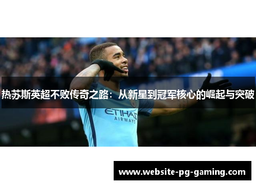 热苏斯英超不败传奇之路:从新星到冠军核心的崛起与突破 热苏斯英超不败传奇之路:从新星到冠军核心的崛起与突破