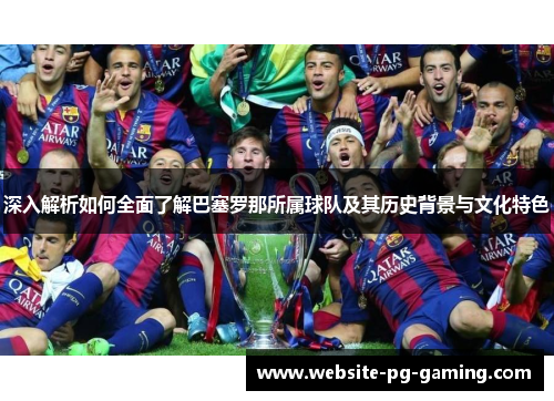 深入解析如何全面了解巴塞罗那所属球队及其历史背景与文化特色 深入解析如何全面了解巴塞罗那所属球队及其历史背景与文化特色