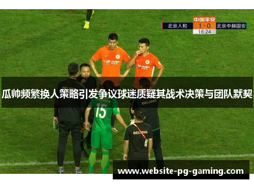 瓜帅频繁换人策略引发争议球迷质疑其战术决策与团队默契 瓜帅频繁换人策略引发争议球迷质疑其战术决策与团队默契