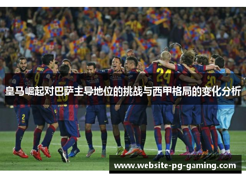 皇马崛起对巴萨主导地位的挑战与西甲格局的变化分析 皇马崛起对巴萨主导地位的挑战与西甲格局的变化分析