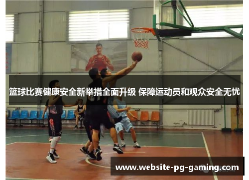 篮球比赛健康安全新举措全面升级 保障运动员和观众安全无忧 篮球比赛健康安全新举措全面升级 保障运动员和观众安全无忧