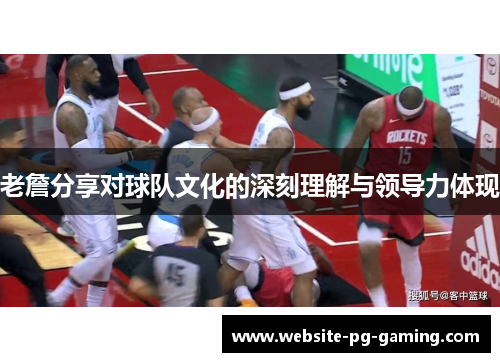 老詹分享对球队文化的深刻理解与领导力体现 老詹分享对球队文化的深刻理解与领导力体现