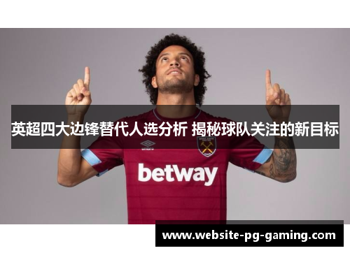 英超四大边锋替代人选分析 揭秘球队关注的新目标 英超四大边锋替代人选分析 揭秘球队关注的新目标
