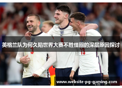 英格兰队为何久陷世界大赛不胜怪圈的深层原因探讨 英格兰队为何久陷世界大赛不胜怪圈的深层原因探讨