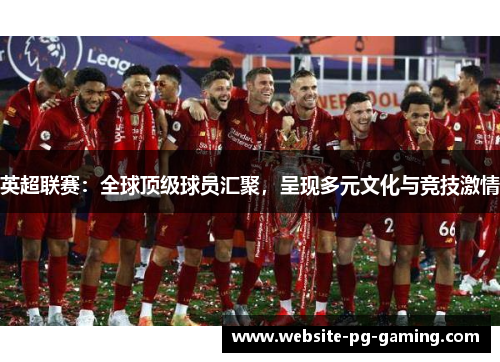 英超联赛:全球顶级球员汇聚,呈现多元文化与竞技激情 英超联赛:全球顶级球员汇聚,呈现多元文化与竞技激情