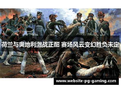 荷兰与奥地利激战正酣 赛场风云变幻胜负未定 荷兰与奥地利激战正酣 赛场风云变幻胜负未定