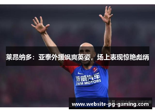 莱昂纳多:亚泰外援飒爽英姿,场上表现惊艳彪炳 莱昂纳多:亚泰外援飒爽英姿,场上表现惊艳彪炳