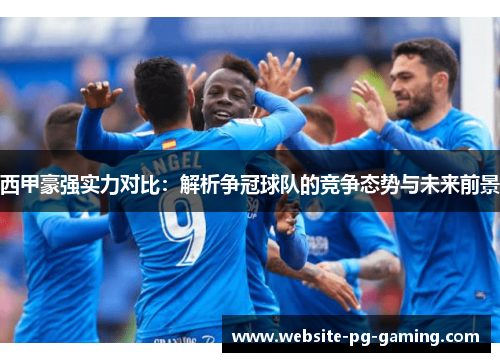 西甲豪强实力对比:解析争冠球队的竞争态势与未来前景 西甲豪强实力对比:解析争冠球队的竞争态势与未来前景