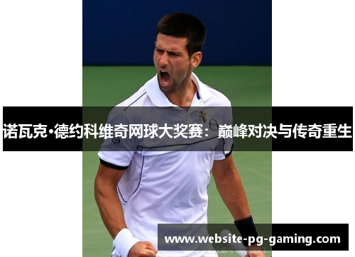 诺瓦克·德约科维奇网球大奖赛:巅峰对决与传奇重生 诺瓦克·德约科维奇网球大奖赛:巅峰对决与传奇重生