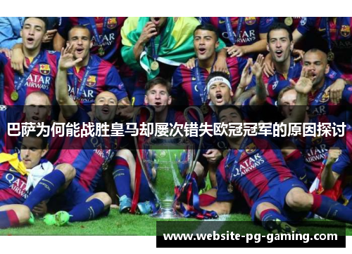 巴萨为何能战胜皇马却屡次错失欧冠冠军的原因探讨 巴萨为何能战胜皇马却屡次错失欧冠冠军的原因探讨