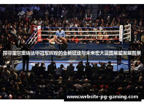 探寻里尔重铸法甲冠军辉煌的全新征途与未来宏大蓝图展望发展前景 探寻里尔重铸法甲冠军辉煌的全新征途与未来宏大蓝图展望发展前景