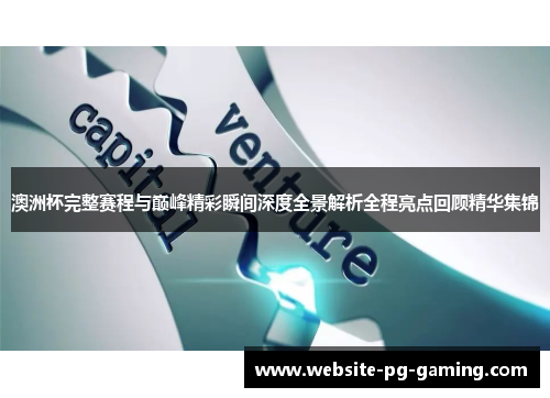 澳洲杯完整赛程与巅峰精彩瞬间深度全景解析全程亮点回顾精华集锦