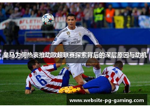 皇马为何热衷推动欧超联赛探索背后的深层原因与动机
