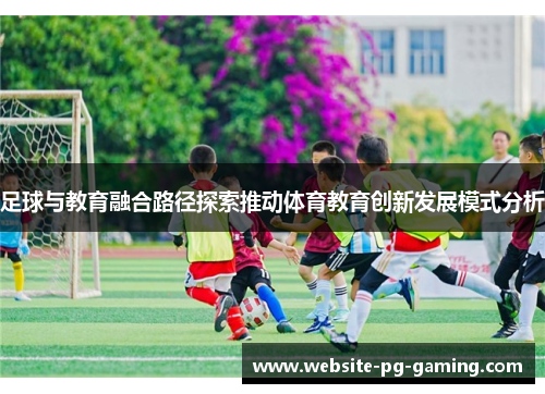 足球与教育融合路径探索推动体育教育创新发展模式分析 足球与教育融合路径探索推动体育教育创新发展模式分析