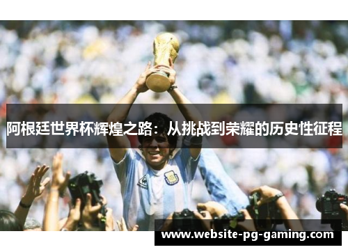 阿根廷世界杯辉煌之路:从挑战到荣耀的历史性征程 阿根廷世界杯辉煌之路:从挑战到荣耀的历史性征程