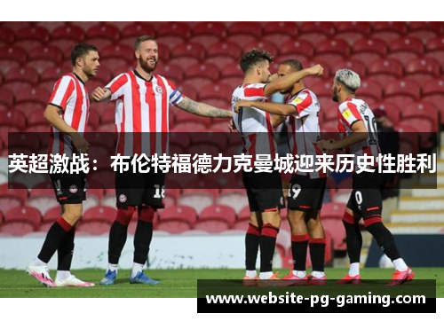 英超激战:布伦特福德力克曼城迎来历史性胜利 英超激战:布伦特福德力克曼城迎来历史性胜利