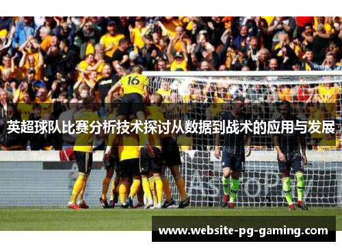 英超球队比赛分析技术探讨从数据到战术的应用与发展
