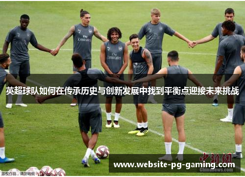 英超球队如何在传承历史与创新发展中找到平衡点迎接未来挑战