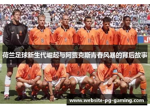 荷兰足球新生代崛起与阿贾克斯青春风暴的背后故事