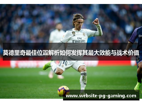 莫德里奇最佳位置解析如何发挥其最大效能与战术价值