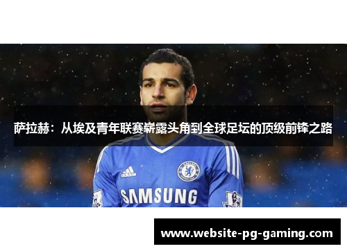 萨拉赫：从埃及青年联赛崭露头角到全球足坛的顶级前锋之路