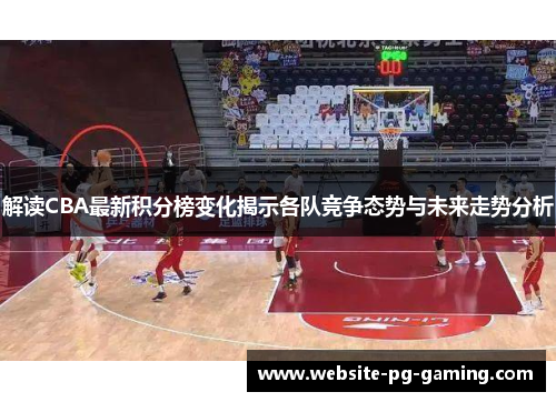 解读CBA最新积分榜变化揭示各队竞争态势与未来走势分析