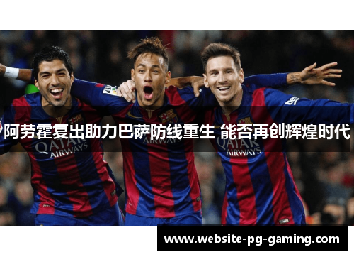 阿劳霍复出助力巴萨防线重生 能否再创辉煌时代