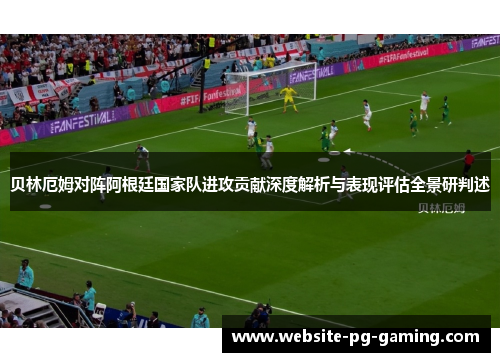 贝林厄姆对阵阿根廷国家队进攻贡献深度解析与表现评估全景研判述